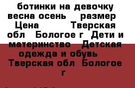 ботинки на девочку весна-осень 23 размер › Цена ­ 350 - Тверская обл., Бологое г. Дети и материнство » Детская одежда и обувь   . Тверская обл.,Бологое г.